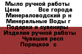 Мыло ручной работы › Цена ­ 350 - Все города, Минераловодский р-н, Минеральные Воды г. Подарки и сувениры » Изделия ручной работы   . Чувашия респ.,Порецкое. с.